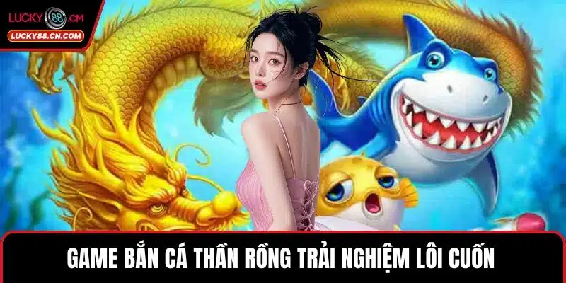 Bắn Cá LUCKY88 - Khám Phá Sảnh Game 3D Đẳng Cấp Nhất 3 Game bắn cá Thần Rồng trải nghiệm lôi cuốn