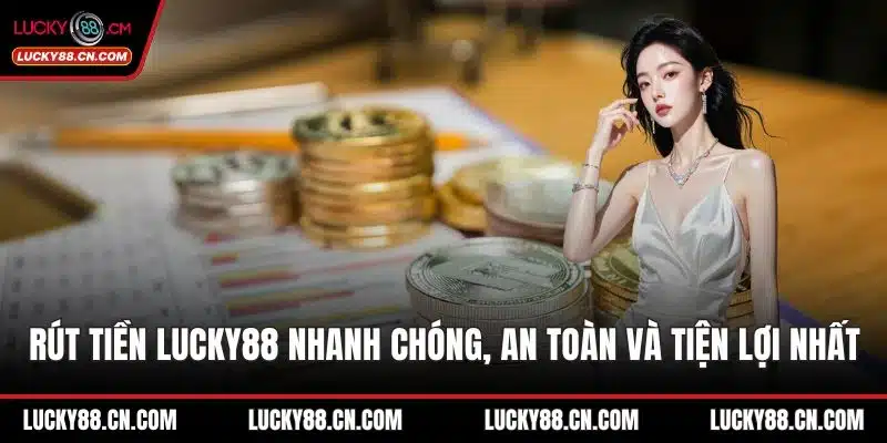 Rút Tiền LUCKY88 Nhanh Chóng, An Toàn Và Tiện Lợi Nhất 1 Rút tiền LUCKY88