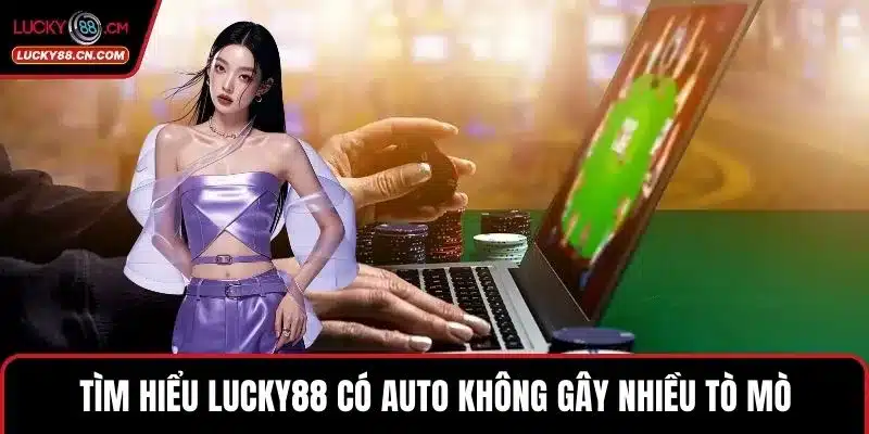 LUCKY88 Có Auto Không – Sự Thật Bất Ngờ Người Chơi Cần Biết 3 Tìm hiểu Lucky88 có auto không gây nhiều tò mò