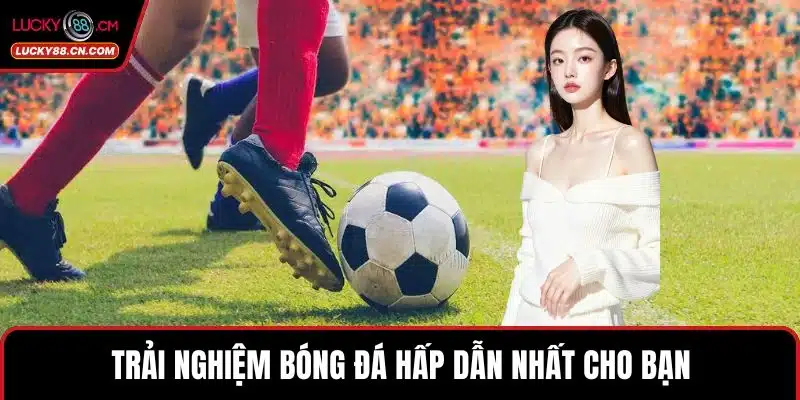 Thể Thao LUCKY88 – Sân Chơi Cá Cược Đỉnh Cao Cho Người Chơi 3 Trải nghiệm bóng đá hấp dẫn nhất cho bạn